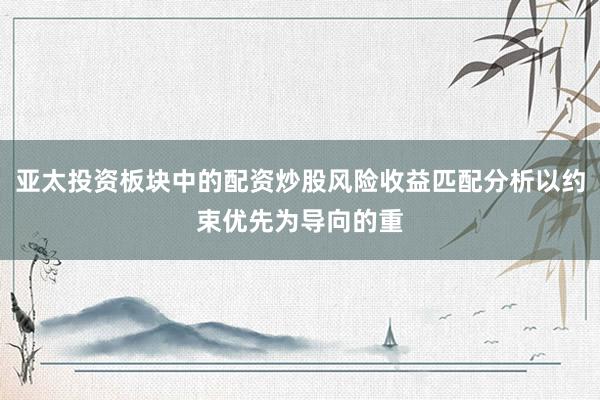 亚太投资板块中的配资炒股风险收益匹配分析以约束优先为导向的重