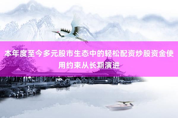 本年度至今多元股市生态中的轻松配资炒股资金使用约束从长期演进