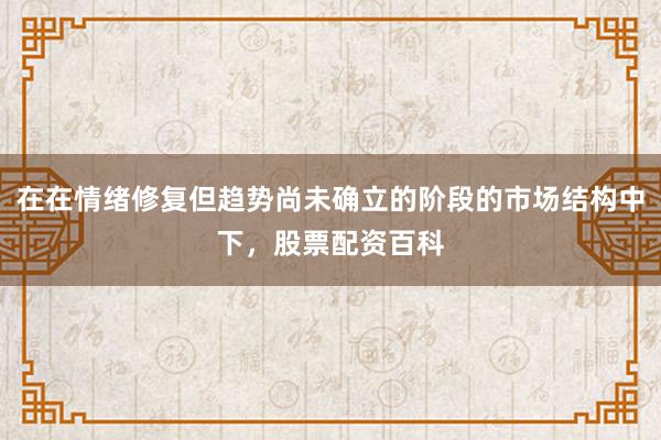在在情绪修复但趋势尚未确立的阶段的市场结构中下，股票配资百科