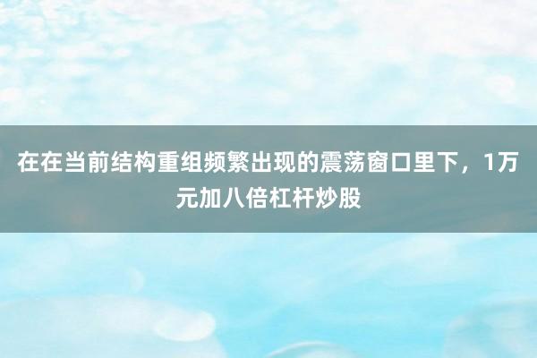在在当前结构重组频繁出现的震荡窗口里下，1万元加八倍杠杆炒股
