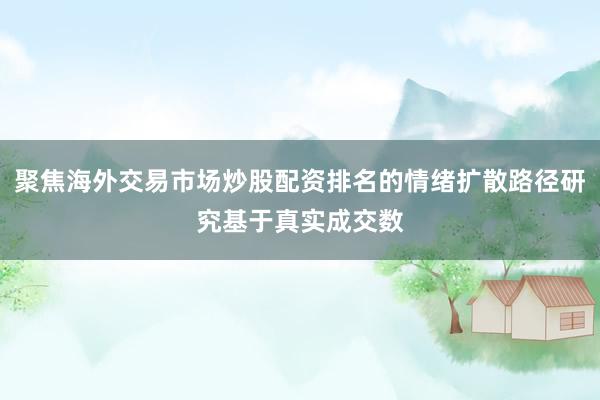 聚焦海外交易市场炒股配资排名的情绪扩散路径研究基于真实成交数