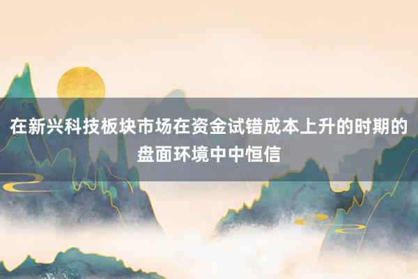 在新兴科技板块市场在资金试错成本上升的时期的盘面环境中中恒信