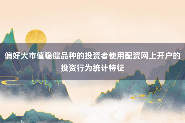 偏好大市值稳健品种的投资者使用配资网上开户的投资行为统计特征