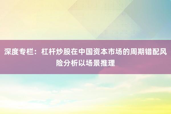 深度专栏：杠杆炒股在中国资本市场的周期错配风险分析以场景推理