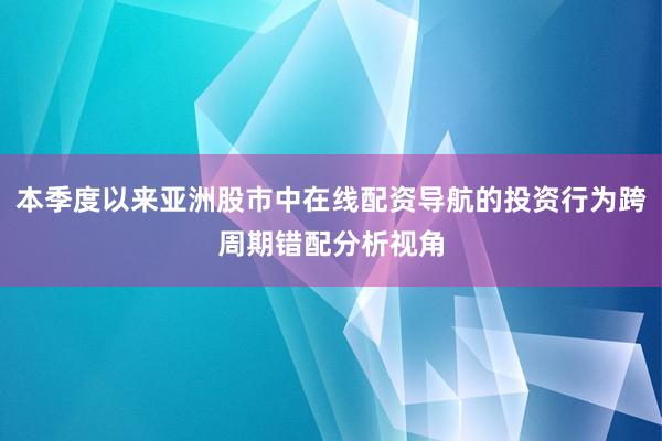 本季度以来亚洲股市中在线配资导航的投资行为跨周期错配分析视角