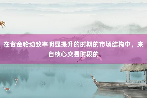 在资金轮动效率明显提升的时期的市场结构中，来自核心交易时段的