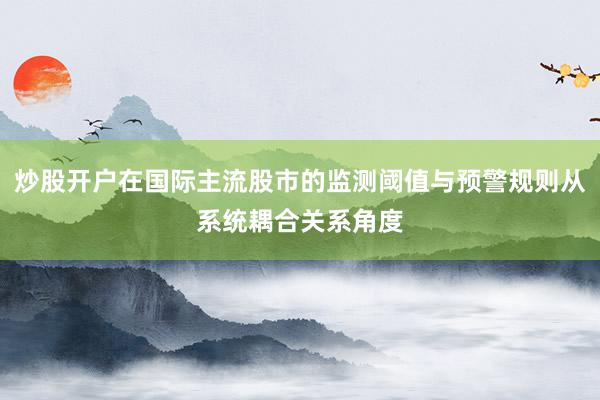 炒股开户在国际主流股市的监测阈值与预警规则从系统耦合关系角度
