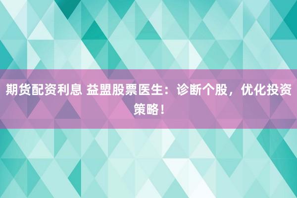 期货配资利息 益盟股票医生:诊断个股,优化投资策略!