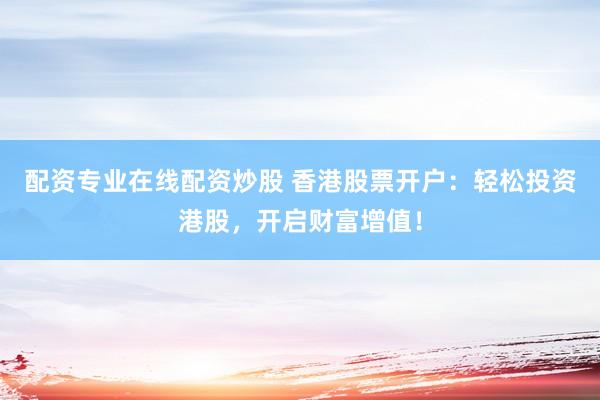 配资专业在线配资炒股 香港股票开户：轻松投资港股，开启财富增值！