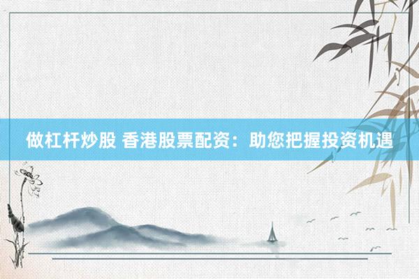 做杠杆炒股 香港股票配资：助您把握投资机遇