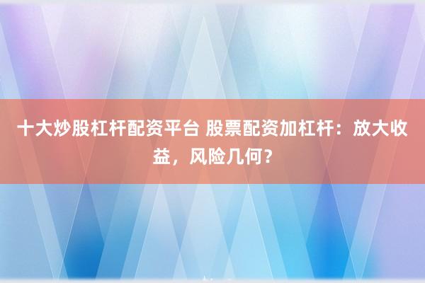 十大炒股杠杆配资平台 股票配资加杠杆：放大收益，风险几何？