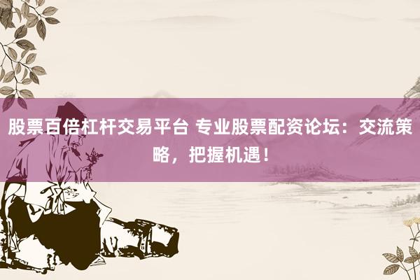 股票百倍杠杆交易平台 专业股票配资论坛：交流策略，把握机遇！