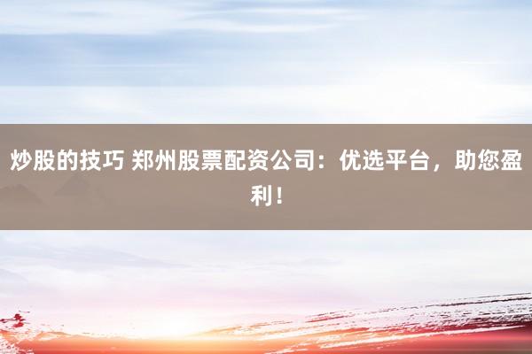 炒股的技巧 郑州股票配资公司：优选平台，助您盈利！