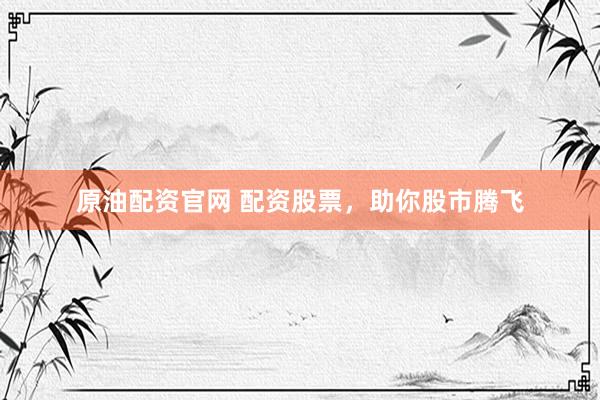 原油配资官网 配资股票，助你股市腾飞