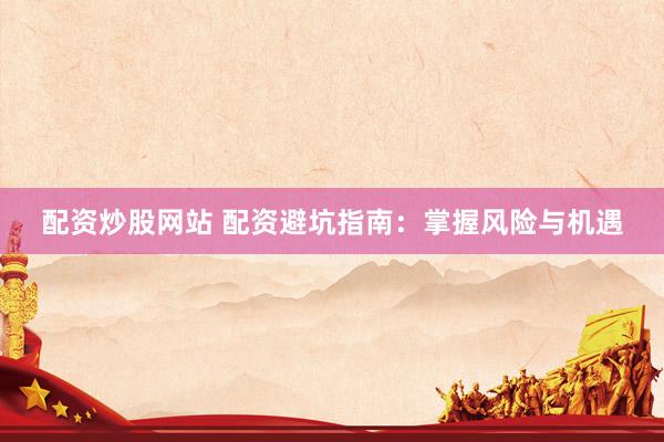 配资炒股网站 配资避坑指南：掌握风险与机遇