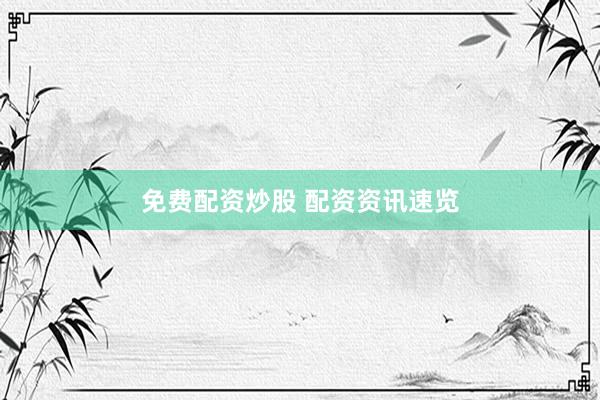 免费配资炒股 配资资讯速览