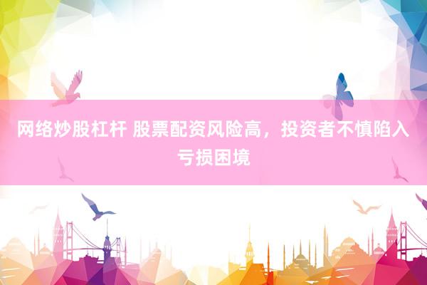 网络炒股杠杆 股票配资风险高，投资者不慎陷入亏损困境