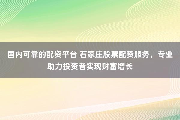 国内可靠的配资平台 石家庄股票配资服务，专业助力投资者实现财富增长