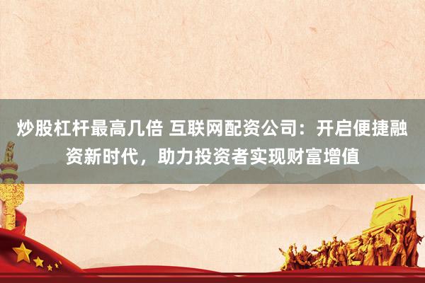炒股杠杆最高几倍 互联网配资公司：开启便捷融资新时代，助力投资者实现财富增值