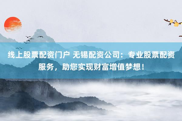 线上股票配资门户 无锡配资公司：专业股票配资服务，助您实现财富增值梦想！