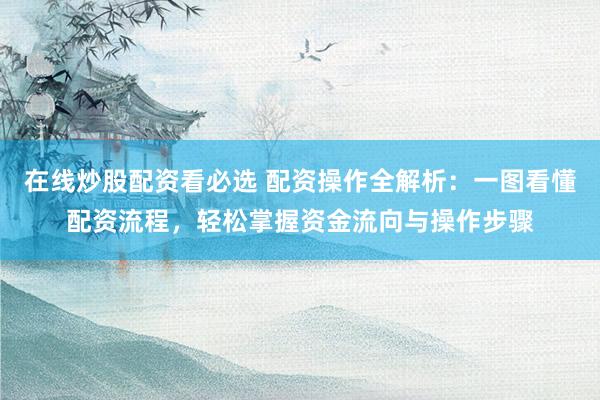 在线炒股配资看必选 配资操作全解析：一图看懂配资流程，轻松掌握资金流向与操作步骤