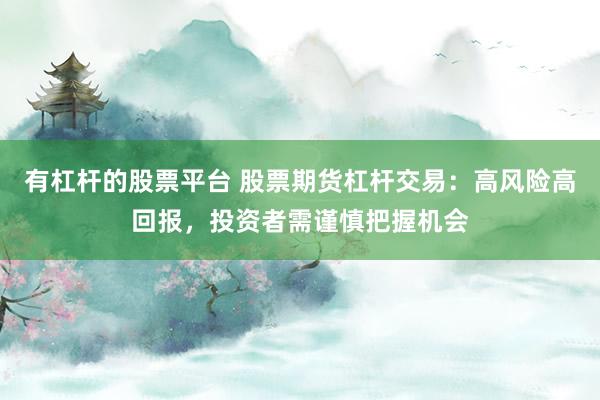 有杠杆的股票平台 股票期货杠杆交易：高风险高回报，投资者需谨慎把握机会