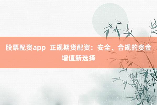 股票配资app  正规期货配资：安全、合规的资金增值新选择