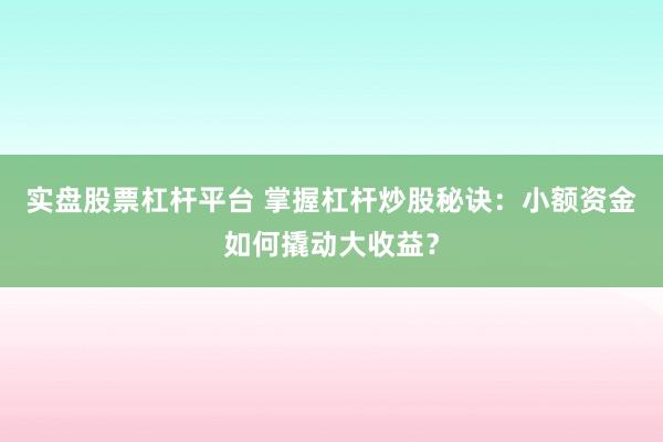 实盘股票杠杆平台 掌握杠杆炒股秘诀：小额资金如何撬动大收益？