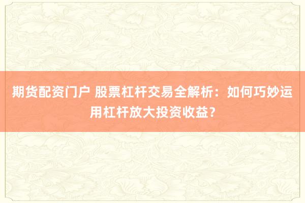 期货配资门户 股票杠杆交易全解析：如何巧妙运用杠杆放大投资收益？