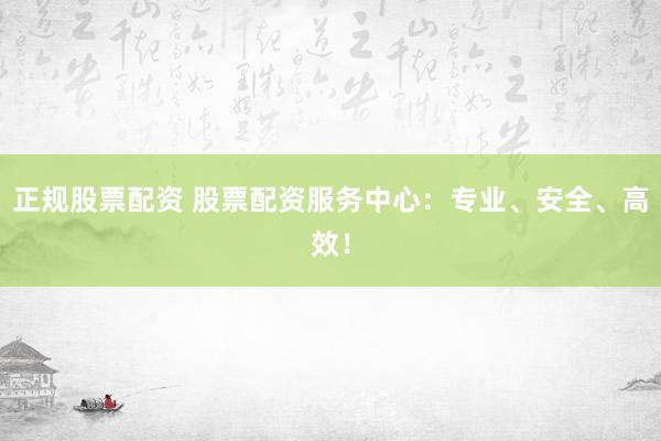 正规股票配资 股票配资服务中心：专业、安全、高效！