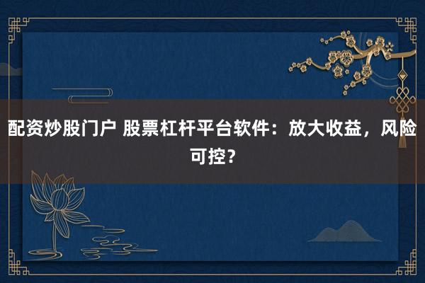 配资炒股门户 股票杠杆平台软件：放大收益，风险可控？