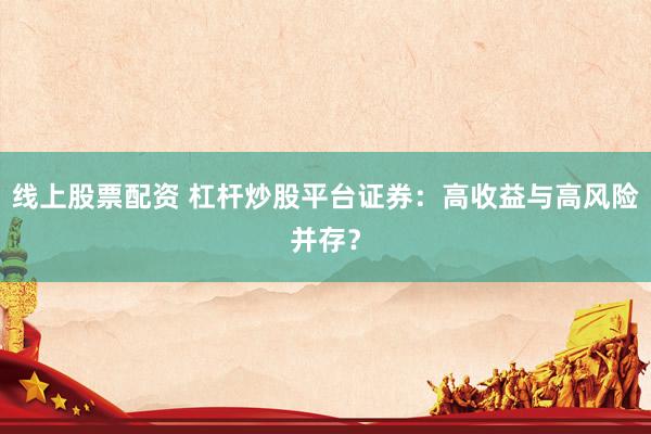 线上股票配资 杠杆炒股平台证券：高收益与高风险并存？