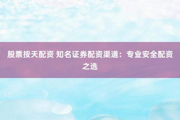 股票按天配资 知名证券配资渠道：专业安全配资之选