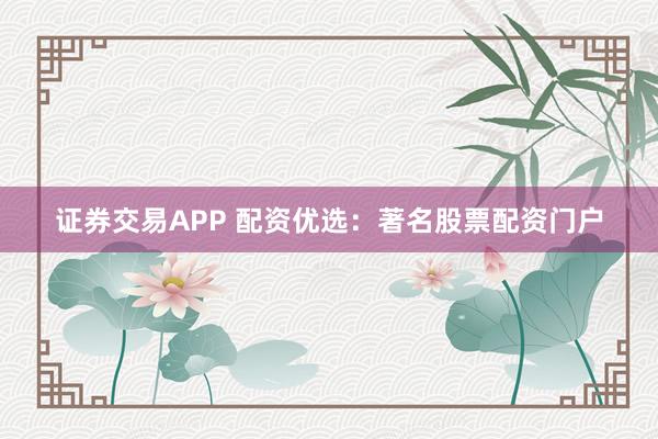 证券交易APP 配资优选:著名股票配资门户