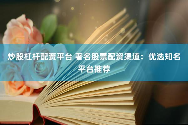 炒股杠杆配资平台 著名股票配资渠道：优选知名平台推荐
