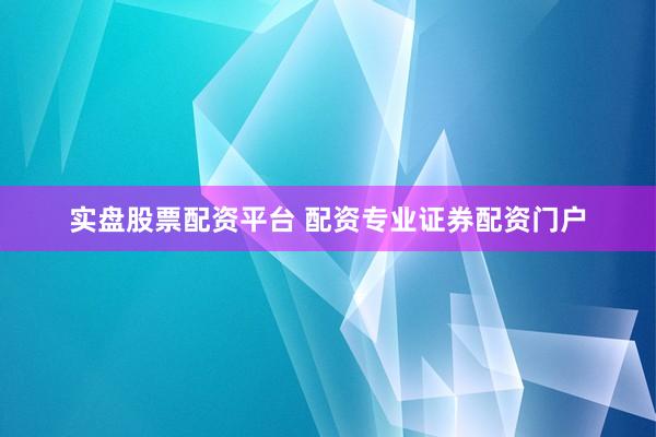 实盘股票配资平台 配资专业证券配资门户