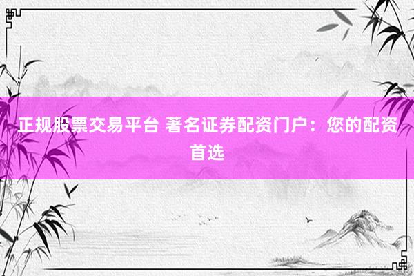 正规股票交易平台 著名证券配资门户:您的配资首选