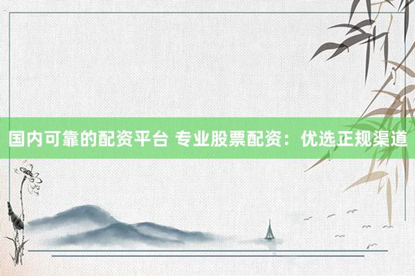 国内可靠的配资平台 专业股票配资：优选正规渠道
