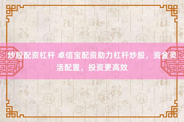 炒股配资杠杆 卓信宝配资助力杠杆炒股，资金灵活配置，投资更高效