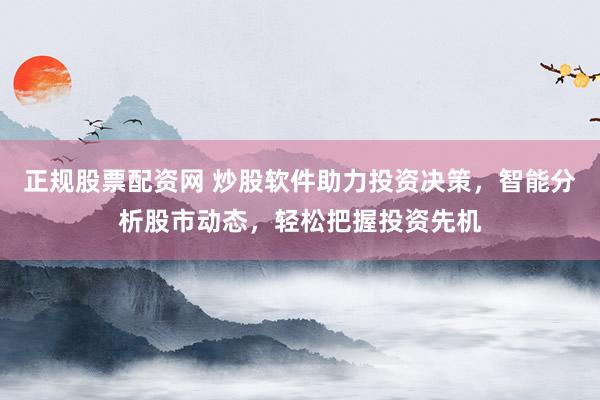 正规股票配资网 炒股软件助力投资决策，智能分析股市动态，轻松把握投资先机
