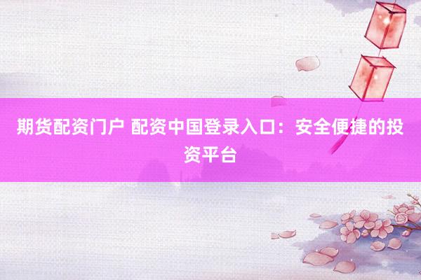 期货配资门户 配资中国登录入口：安全便捷的投资平台