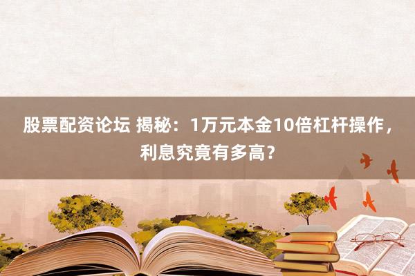 股票配资论坛 揭秘：1万元本金10倍杠杆操作，利息究竟有多高？