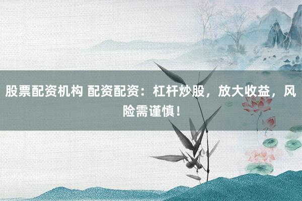 股票配资机构 配资配资：杠杆炒股，放大收益，风险需谨慎！