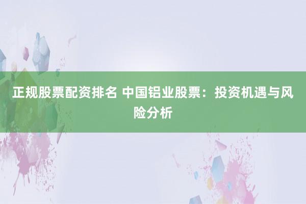 正规股票配资排名 中国铝业股票：投资机遇与风险分析