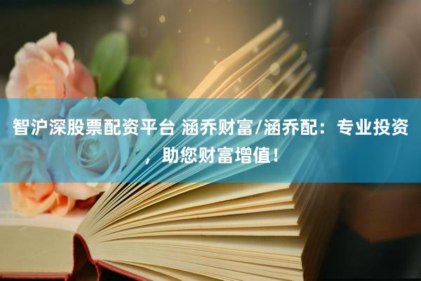 智沪深股票配资平台 涵乔财富/涵乔配：专业投资，助您财富增值！