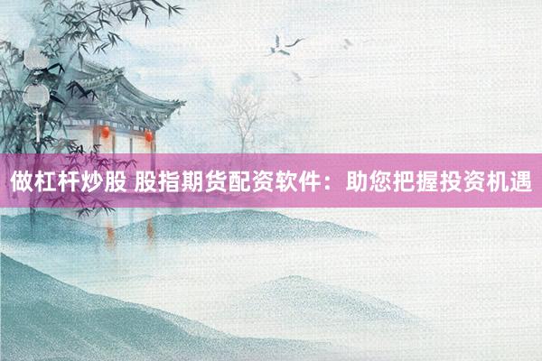 做杠杆炒股 股指期货配资软件：助您把握投资机遇