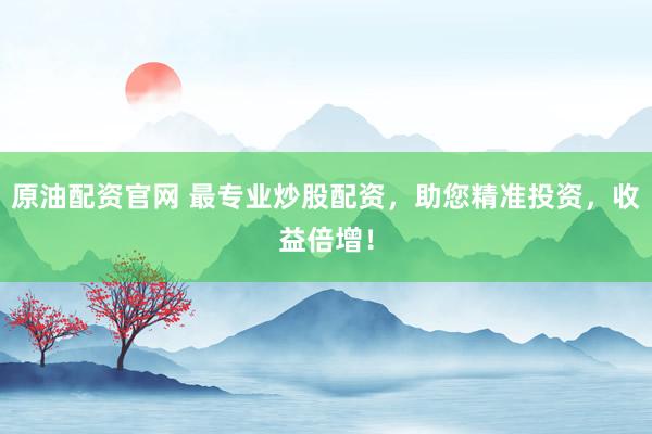原油配资官网 最专业炒股配资，助您精准投资，收益倍增！
