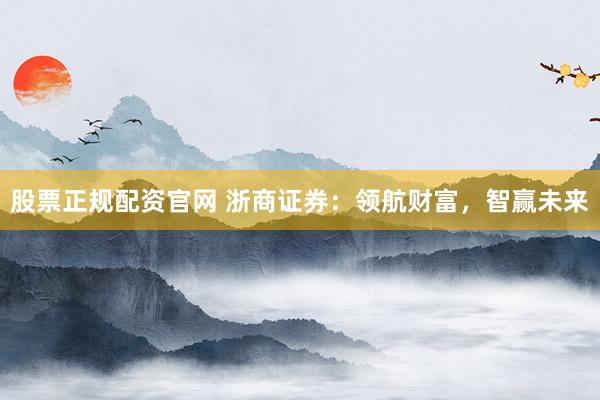 股票正规配资官网 浙商证券：领航财富，智赢未来