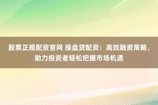 股票正规配资官网 操盘贷配资：高效融资策略，助力投资者轻松把握市场机遇