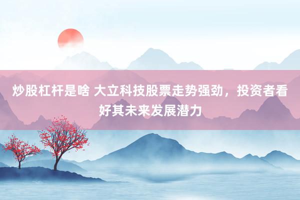 炒股杠杆是啥 大立科技股票走势强劲，投资者看好其未来发展潜力